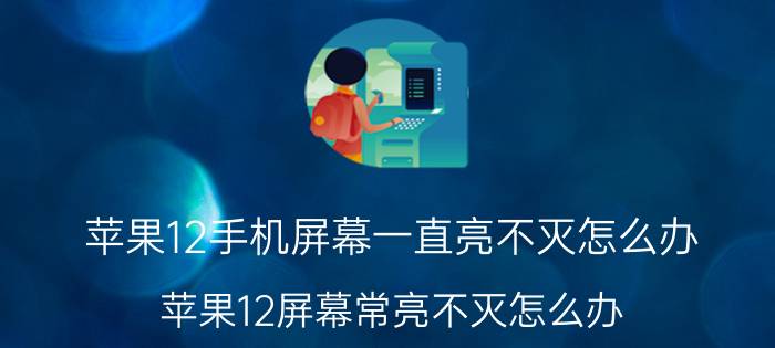 苹果12手机屏幕一直亮不灭怎么办 苹果12屏幕常亮不灭怎么办